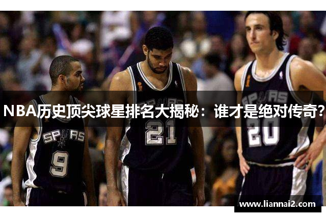 NBA历史顶尖球星排名大揭秘：谁才是绝对传奇？